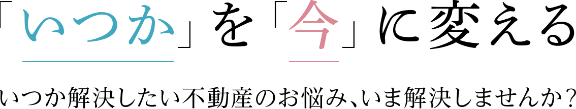 いつか解決したい不動産のお悩み、いま解決しませんか？